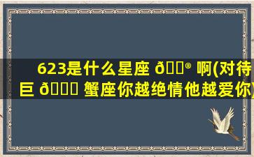 623是什么星座 💮 啊(对待巨 🍁 蟹座你越绝情他越爱你)